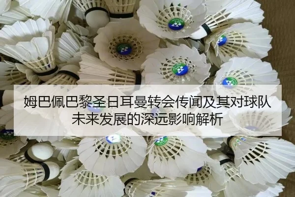 姆巴佩巴黎圣日耳曼转会传闻及其对球队未来发展的深远影响解析