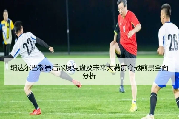 纳达尔巴黎赛后深度复盘及未来大满贯夺冠前景全面分析